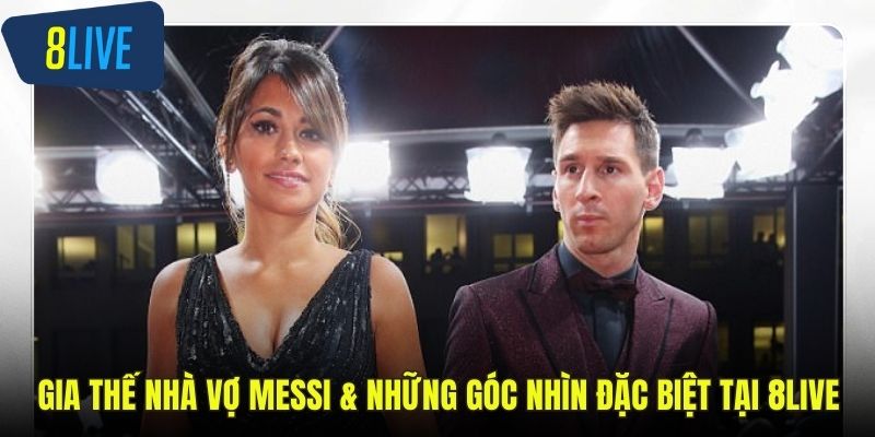Gia Thế Nhà Vợ Messi & Những Góc Nhìn Đặc Biệt Tại 8LIVE gia thế nhà vợ Messi