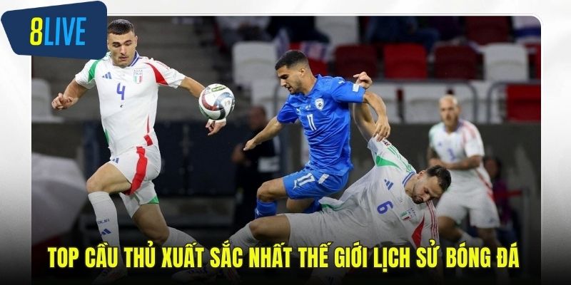 Top Cầu Thủ Xuất Sắc Nhất Thế Giới Lịch Sử Bóng Đá 8LIVE Top cầu thủ xuất sắc nhất thế giới